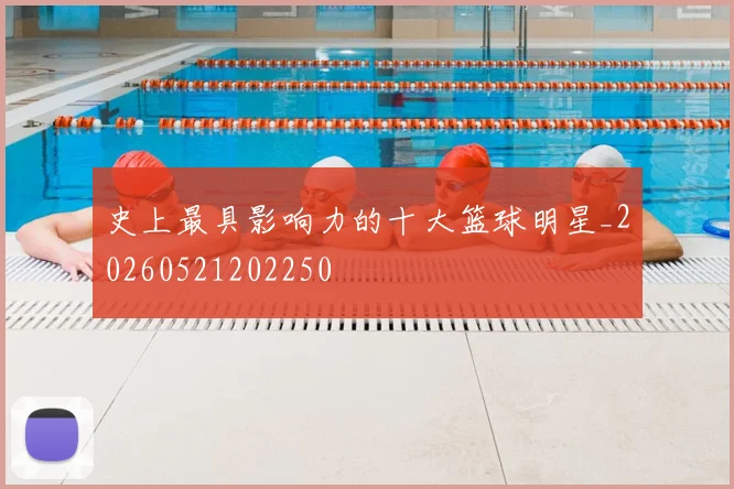 史上最具影响力的十大篮球明星_20260521202250