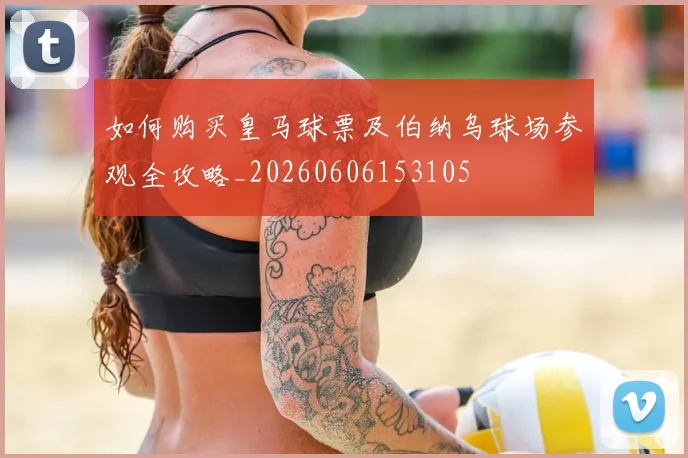 如何购买皇马球票及伯纳乌球场参观全攻略_20260606153105