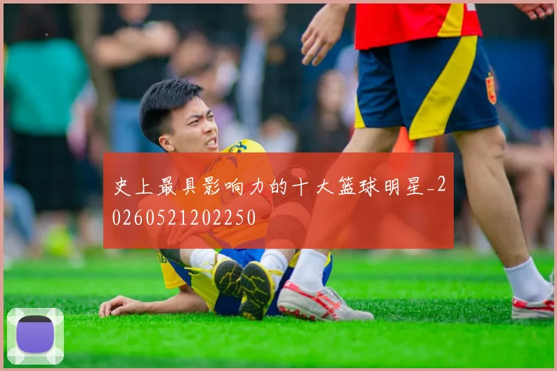 史上最具影响力的十大篮球明星_20260521202250