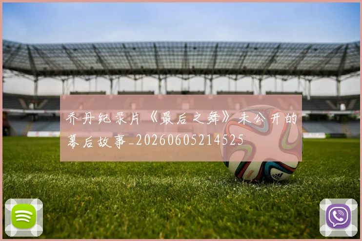 乔丹纪录片《最后之舞》未公开的幕后故事_20260605214525