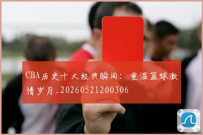 CBA历史十大经典瞬间：重温篮球激情岁月_20260521200306