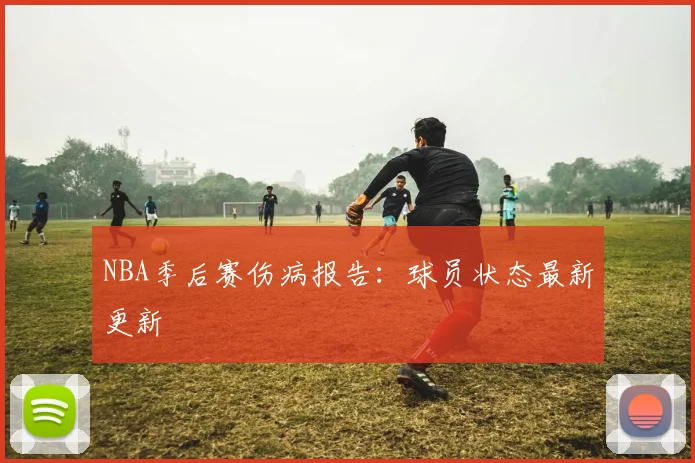 NBA季后赛伤病报告：球员状态最新更新
