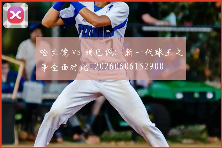 哈兰德 vs 姆巴佩：新一代球王之争全面对比_20260606152900