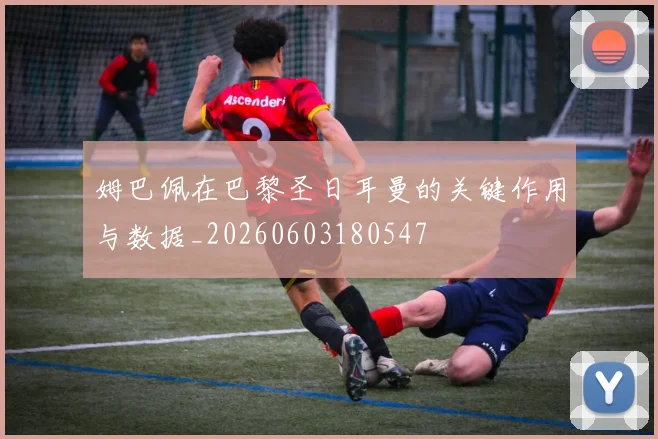 姆巴佩在巴黎圣日耳曼的关键作用与数据_20260603180547