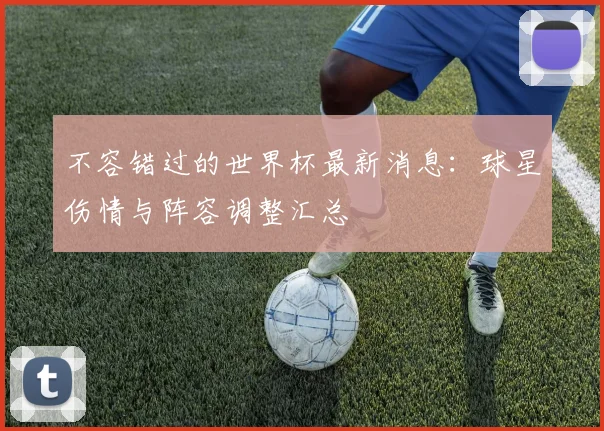 不容错过的世界杯最新消息:球星伤情与阵容调整汇总