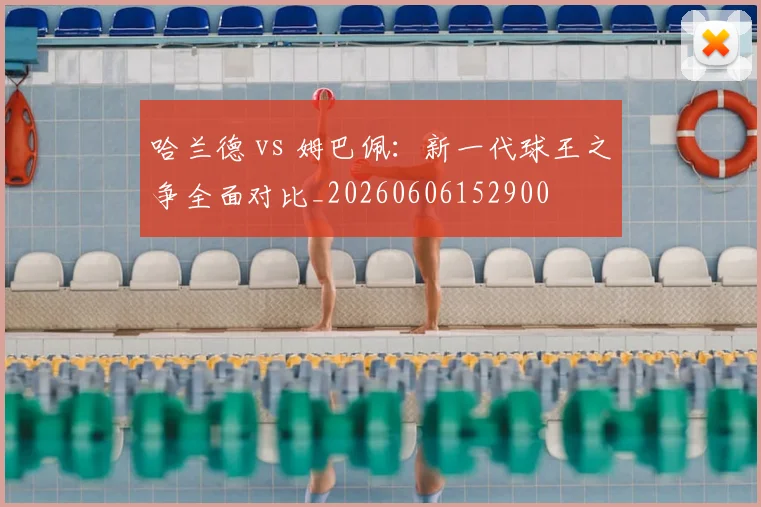 哈兰德 vs 姆巴佩：新一代球王之争全面对比_20260606152900