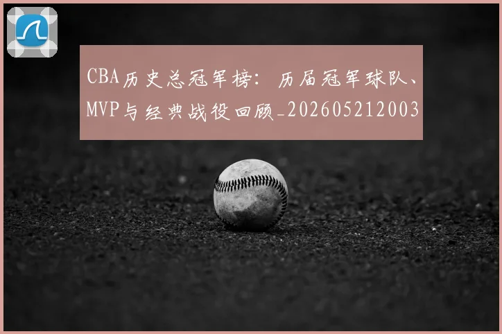 CBA历史总冠军榜：历届冠军球队、MVP与经典战役回顾_20260521200307