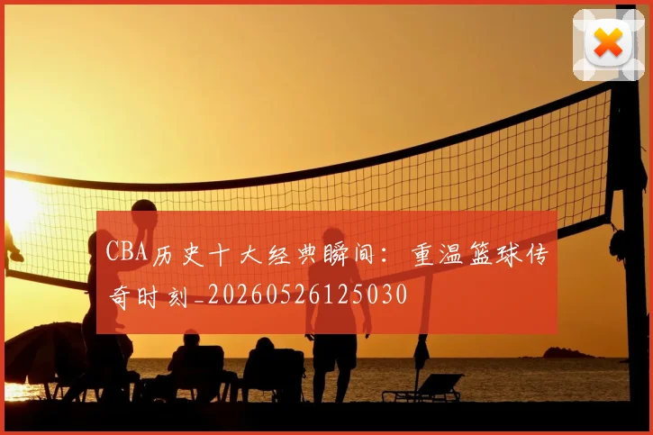 CBA历史十大经典瞬间：重温篮球传奇时刻_20260526125030