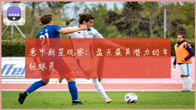意甲新星观察：盘点最具潜力的年轻球员