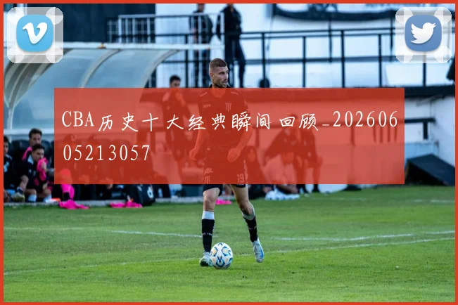 CBA历史十大经典瞬间回顾_20260605213057