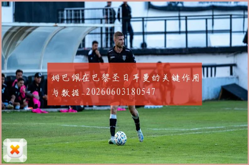 姆巴佩在巴黎圣日耳曼的关键作用与数据_20260603180547