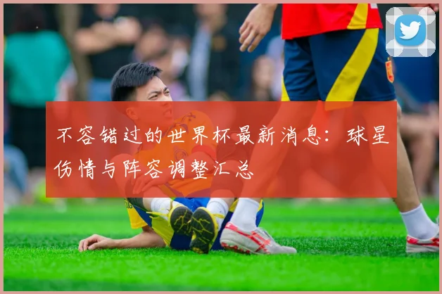 不容错过的世界杯最新消息：球星伤情与阵容调整汇总