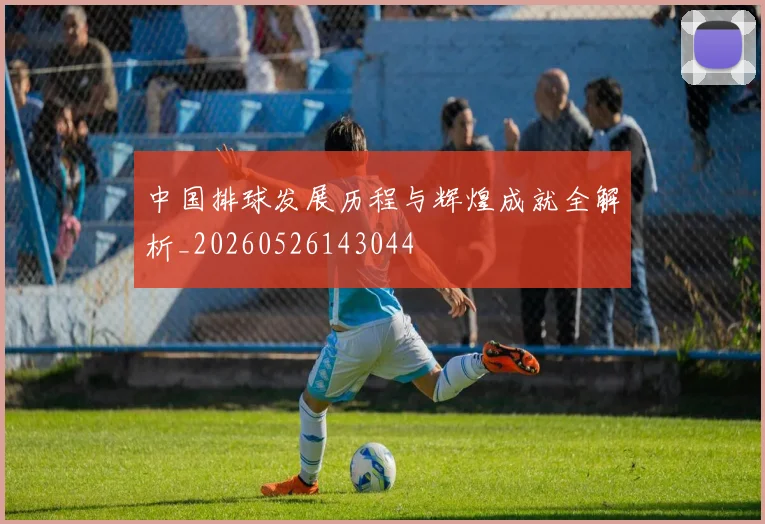 中国排球发展历程与辉煌成就全解析_20260526143044