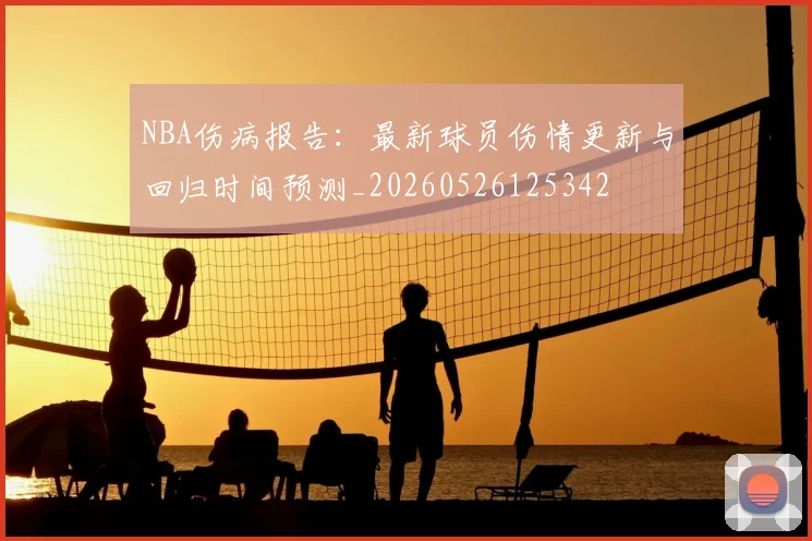 NBA伤病报告：最新球员伤情更新与回归时间预测_20260526125342