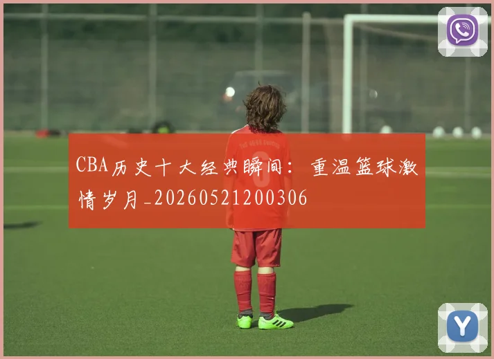 CBA历史十大经典瞬间：重温篮球激情岁月_20260521200306
