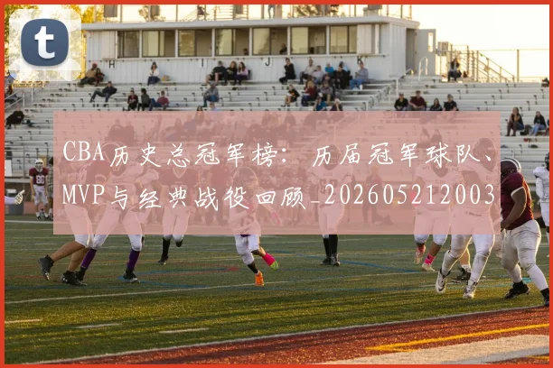 CBA历史总冠军榜：历届冠军球队、MVP与经典战役回顾_20260521200307