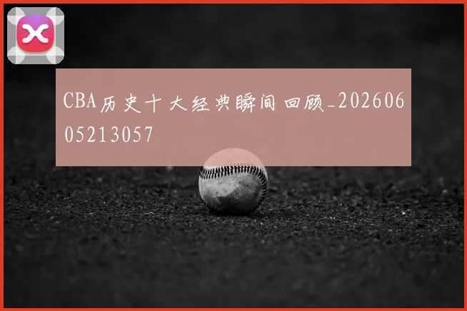 CBA历史十大经典瞬间回顾_20260605213057