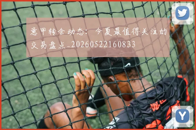 意甲转会动态：今夏最值得关注的交易盘点_20260522160833